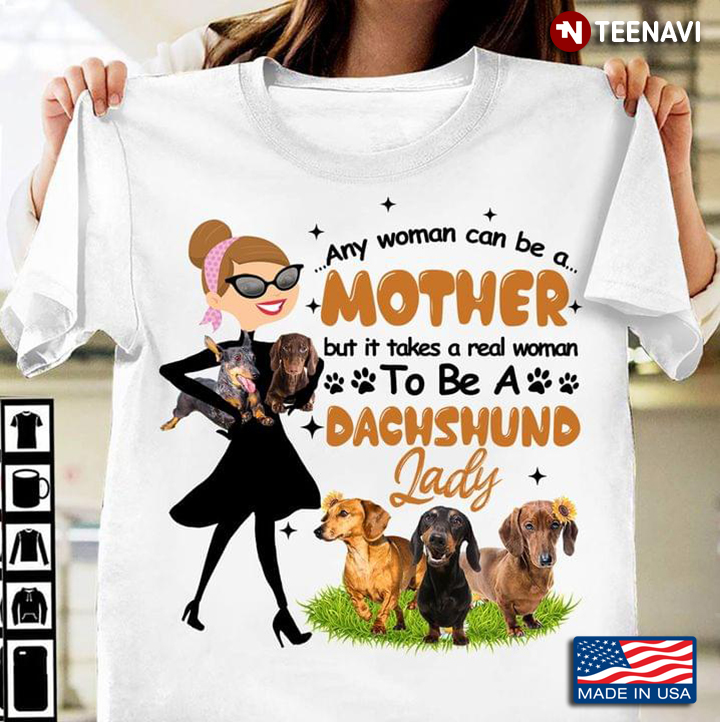 Any Woman Can Be A Mother But It Takes A Real Woman To Be A Dachshund Lady