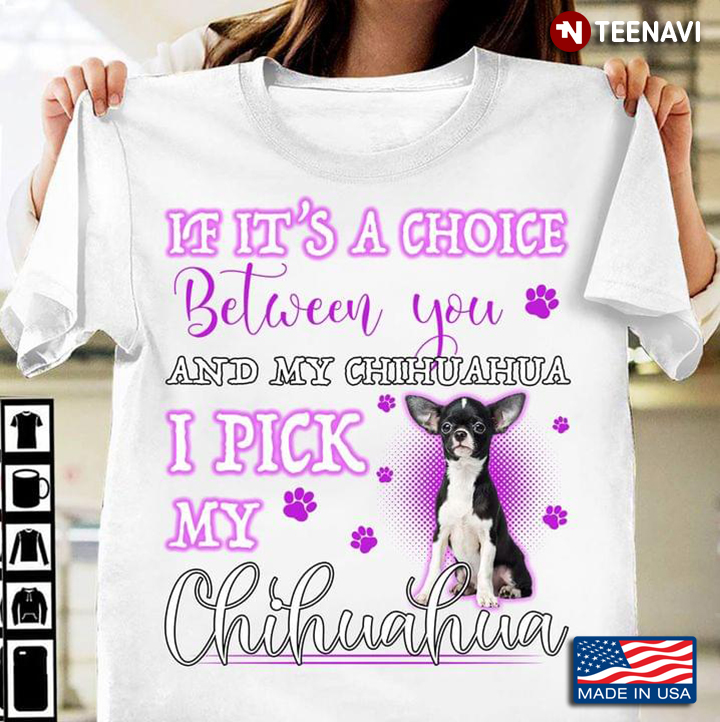 If It's A Choice Between You And My Chihuahua I Pick My Chihuahua