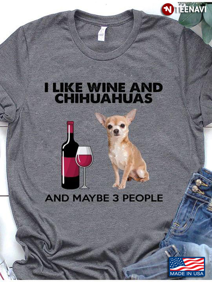 I Like Wine And Chihuahuas And Maybe 3 People