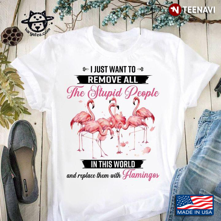 I Just Want To Remove All The Stupid People In This World And Replace Them With Flamingos