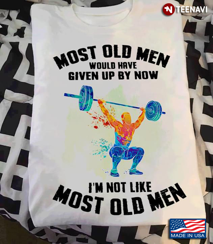 Lifting Weights Most Old Men Would Have Given Up By Now I'm Not Like Most Old Men