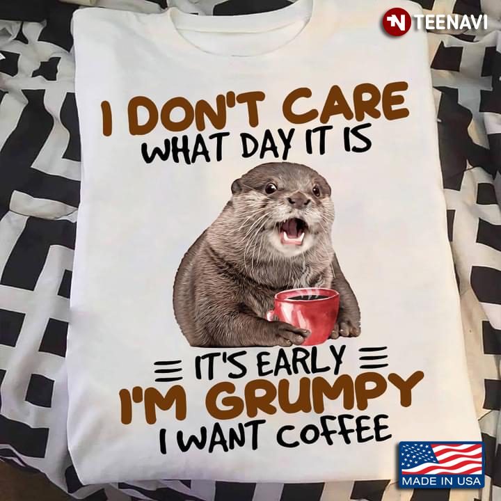 Otter I Don't Care What Day It Is It's Early I'm Grumpy I Want Coffee