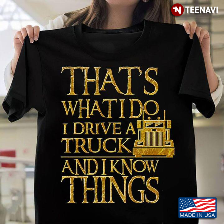 That's What I Do I Drive A Truck And I Know Things