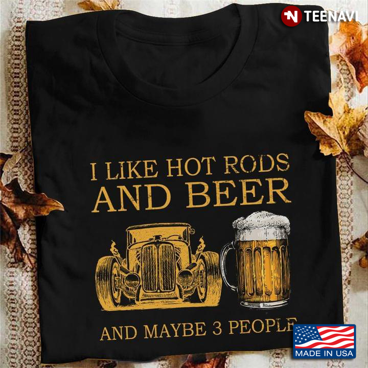 I Like Hot Rods And Beer And Maybe 3 People