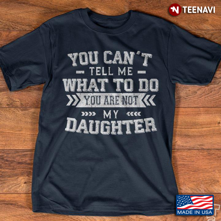You Can't Tell Me What To Do You Are Not My Daughter