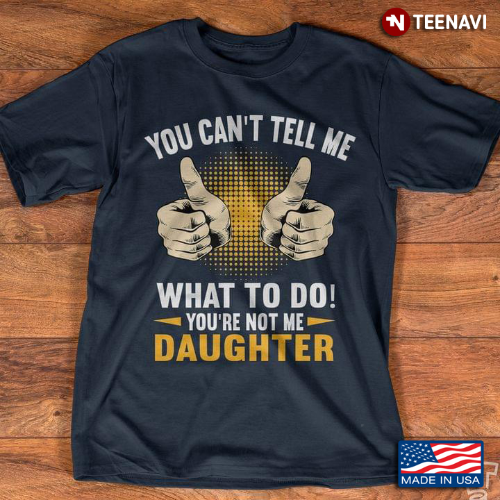 You Can't Tell Me What To Do You're Not Me Daughter