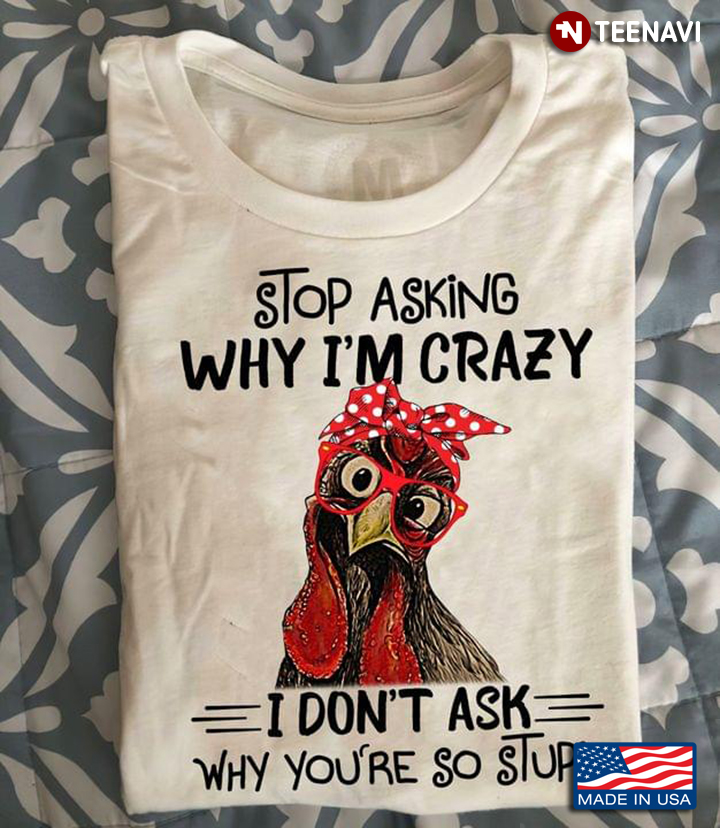 Rooster Stop Asking Why I'm Crazy I Don't Ask Why You're So Stupid
