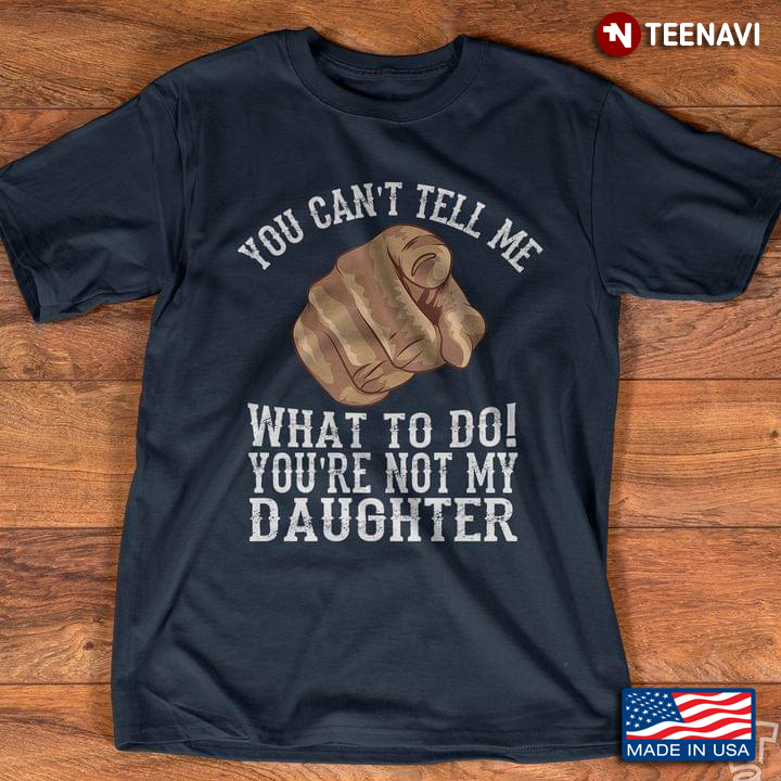 You Can't Tell Me What To Do You're Not My Daughter