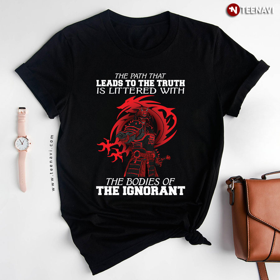 Samurai The Path That Leads To The Truth Is Littered With The Bodies Of The Ignorant T-Shirt
