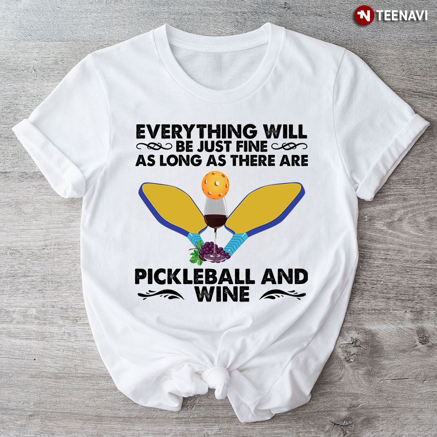 Everything Will Be Just Fine As Long As There Are Pickleball and Wine Favorite Things T-Shirt