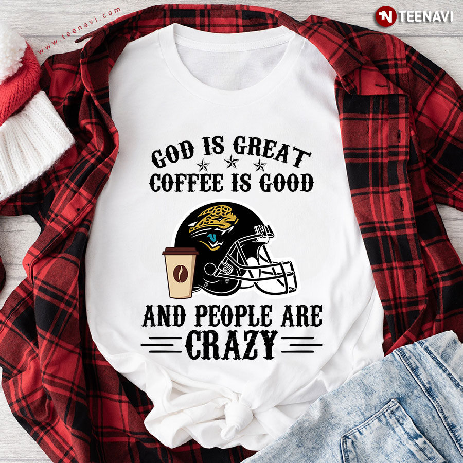 Jacksonville Jaguars God is Great Coffee is Good And People Are Crazy Football NFL T-Shirt