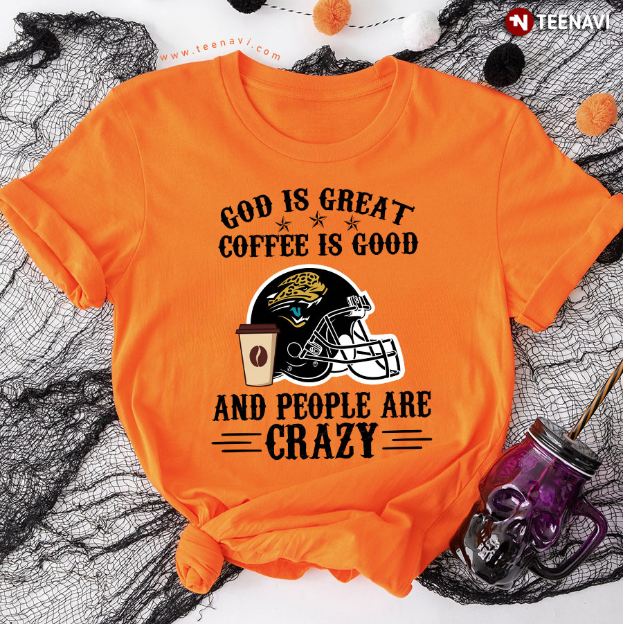 Jacksonville Jaguars God is Great Coffee is Good And People Are Crazy Football NFL T-Shirt