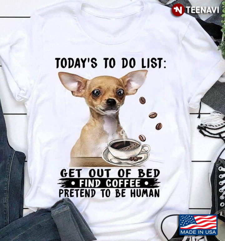 Chihuahua Today’s To Do  List Get Out Of Bed Find Coffee Pretend To Be Human