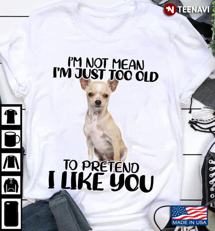 Chihuahua  I’m Not Mean I’m Just Too Old Pretend I Like You