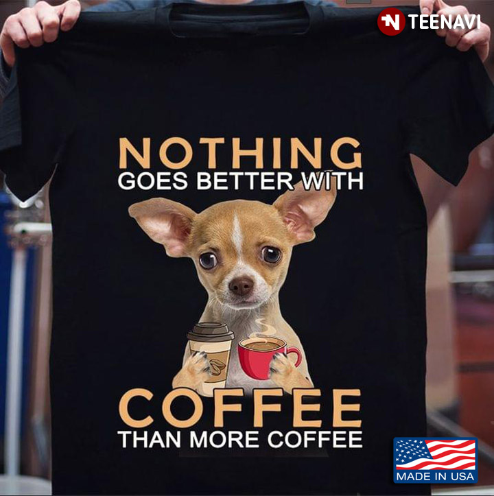 Nothing Goes Better With Coffee Than More Coffee Chihuahua For Coffee Lovers