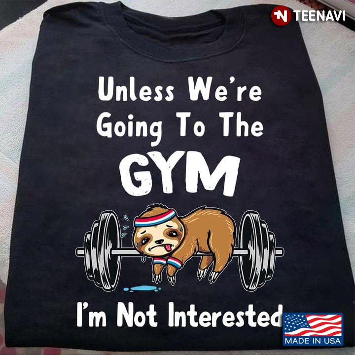 Unless We're Going To The Gym  I'm Not Interested Sloth For Gym Lovers