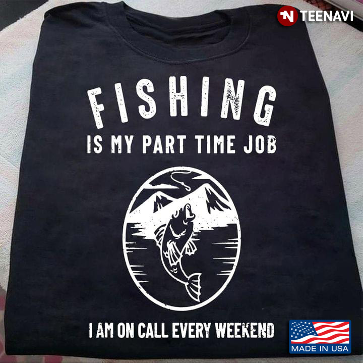 Fishing Is My Part Time Job I Am On Call Every Weekend For Fishing Lovers