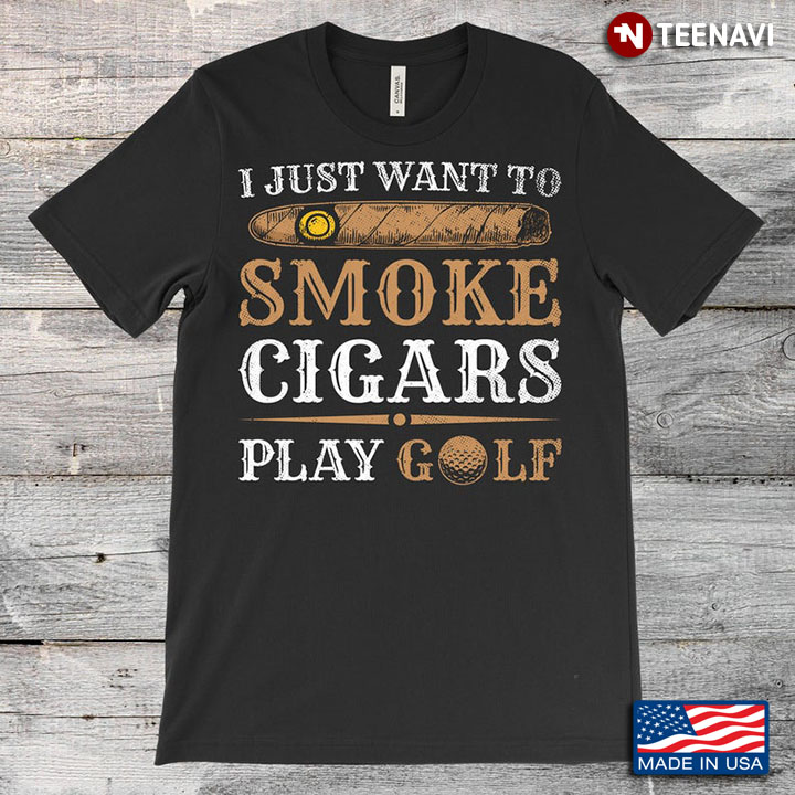 I Just Want To Smoke Cigars Play Golf My Favorite Things