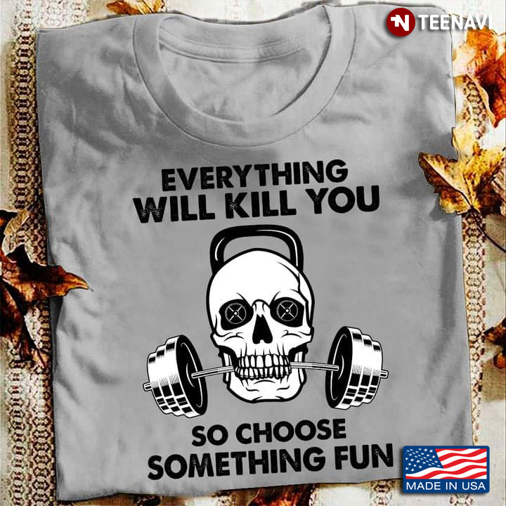Everything Will Kill You So Choose Something Fun Cool Skull Work Out
