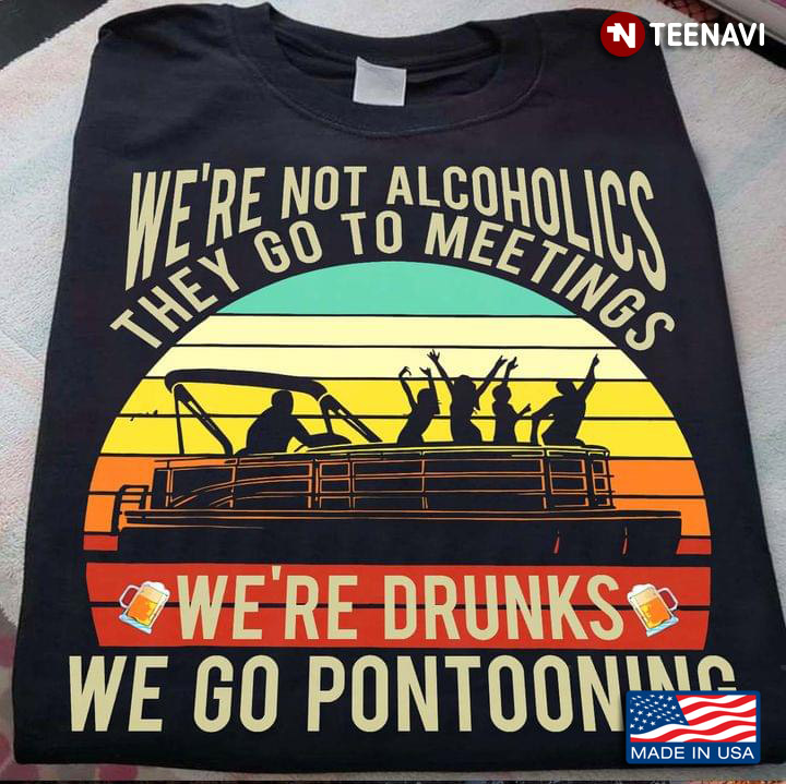We're Not Alcoholics They Go To Meetings We're Drunks We Go Pontooning Vintage
