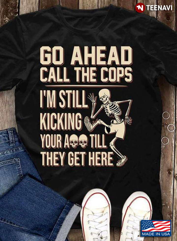 Go Ehead Call The Cops I'm Still Kicking Your Ass Till They Get There Dancing Skelleton