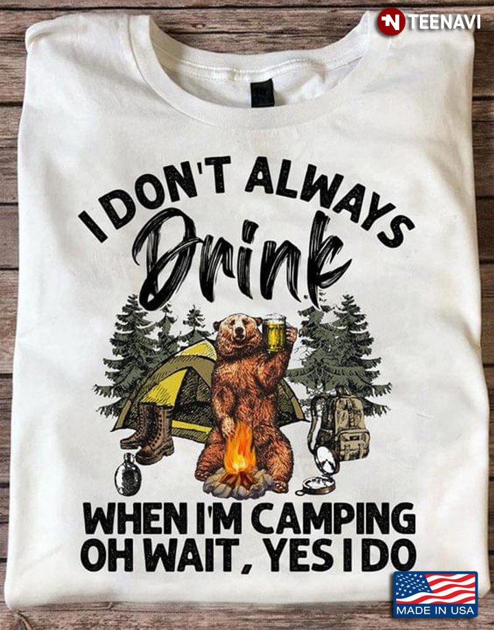 I Don't Always Drink When I'm Camping Oh Wait Yes I Do Bear Beer for Camping Lover