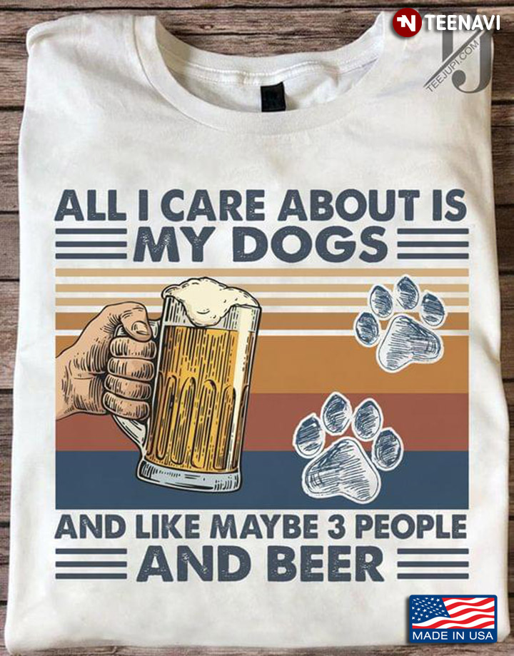 All I Care About Is My Dogs and Like Maybe 3 People And Beer Vintage Style