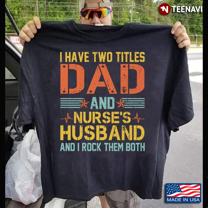 I Have Two Titles Dad and Nurse's Husband and I Rock Them Both for Awesome Dad