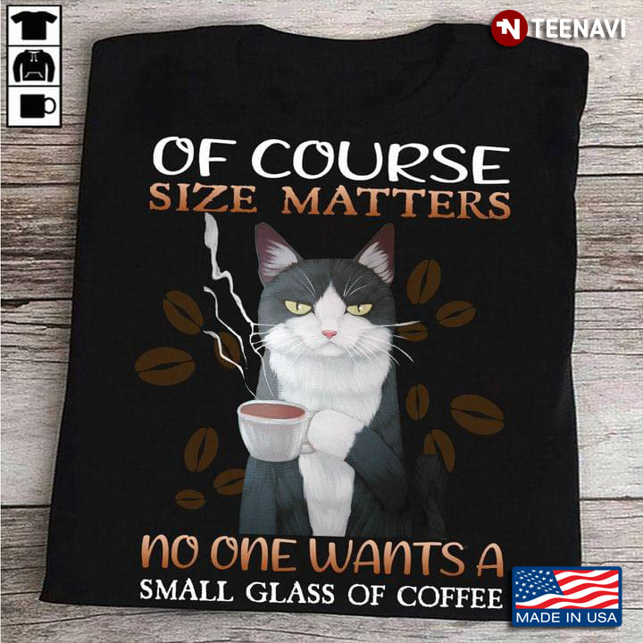 Of Course Size Matters No One Wants A Samll Glass of Coffee for Cat and Coffee Lover