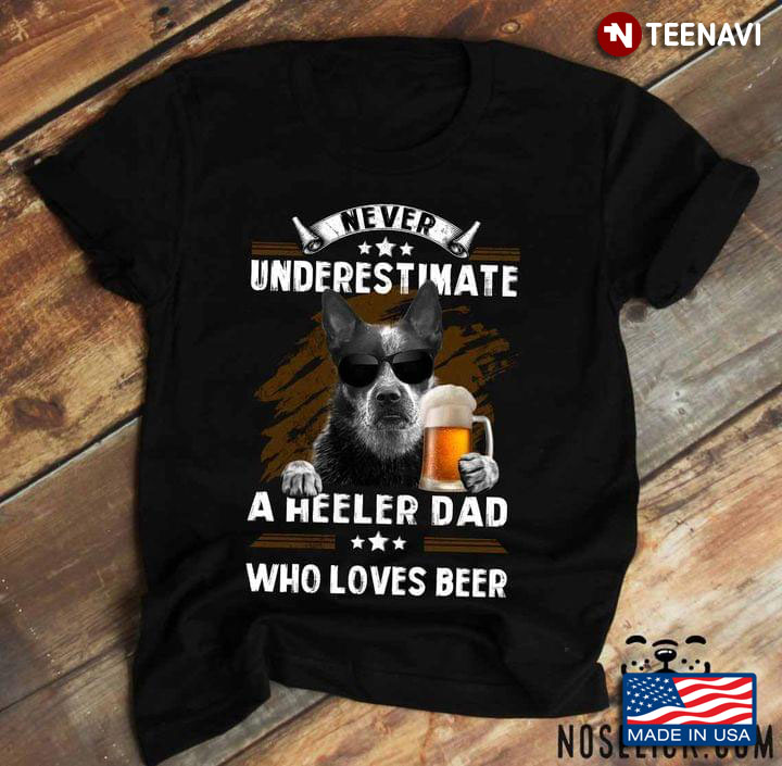 Never Underestimate A Heeler Dad Who Loves Beer for Dad Loves Beer