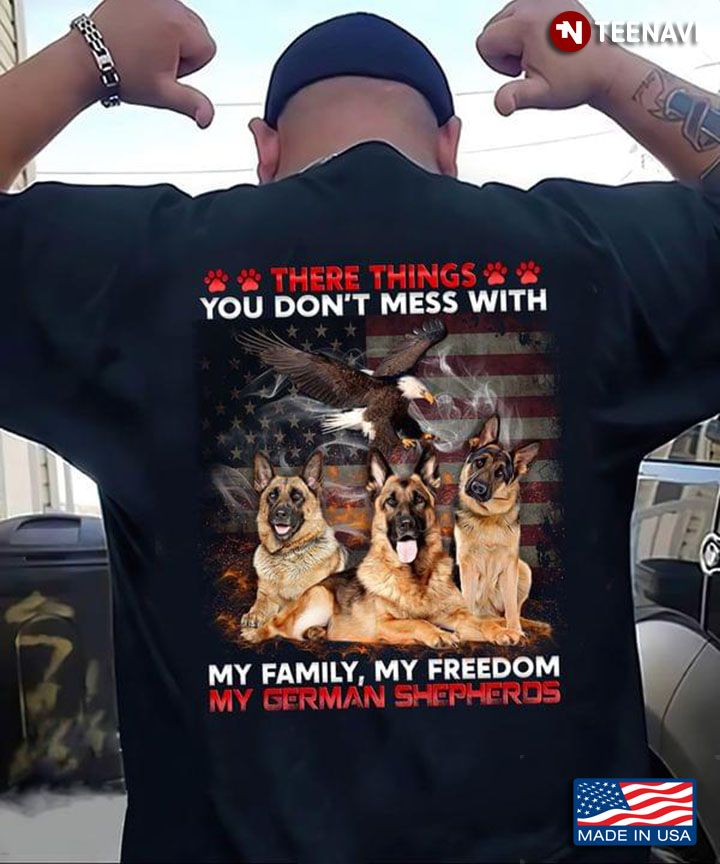 There Things You Don't Mess With My Family My Freedom My German Shepherds