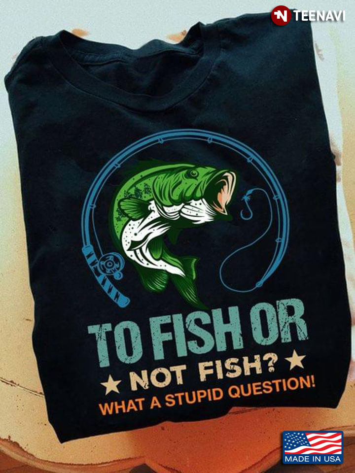 To Fish or Not Fish What A Stupid Question for Fishing Lover