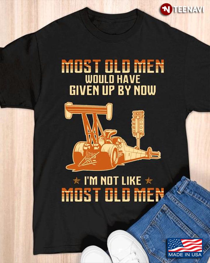 Most Old Men Would Have Given Up By Now I'm Not Like Most Old Men Still Driver