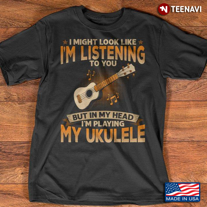I Might Look Like I'm Listening To You But In My Head I'm Playing My Ukulele for Ukulele Lover