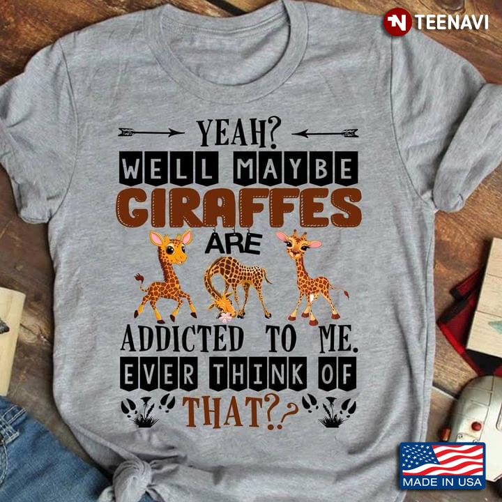 Yeah Well Maybe Giraffes Are Addicted To Me Ever Think Of That for Animal Lover