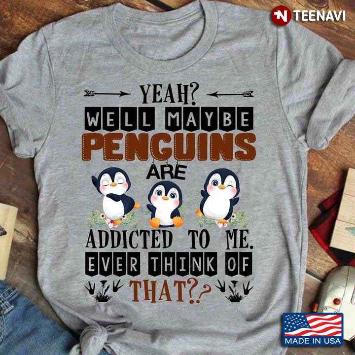 Yeah Well Maybe Penguins Are Addicted To Me Ever Think Of That for Penguin Lover