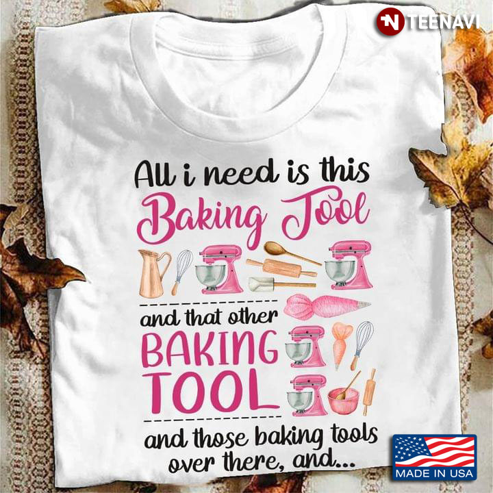 All I Need Is This Baking Tool and That Other Baking Tool and Those Baking Tool for Baking Lover