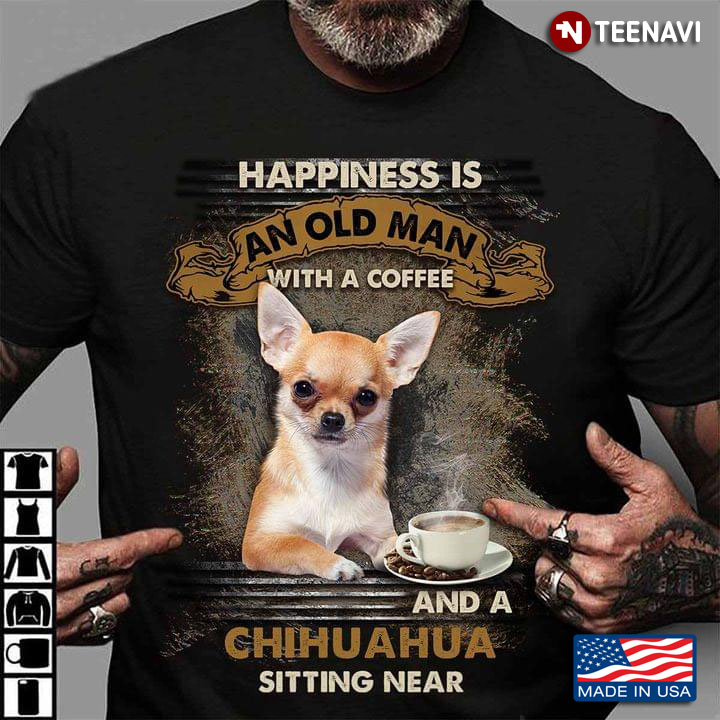 Happiness Is An Old Man With A Coffee and A Chihuahua Sitting Near