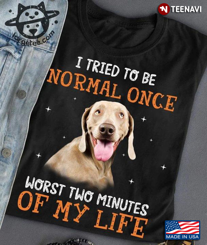 Weimaraner Dog I Tried To Be Normal Once Worst Two Minutes Of My Life Funny for Dog Lover