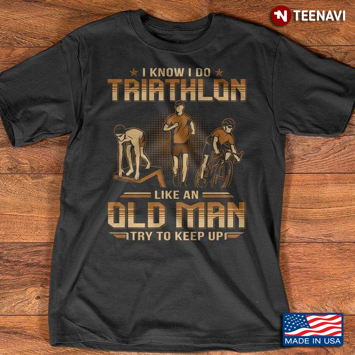 I Know I Do Triathlon Like An Old Man Try To Keep Up for Sports Lover