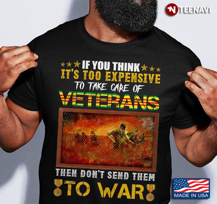 If You Think It’s Too Expensive To Take Care Of Veterans Then Don’t Send Them To War for Veteran