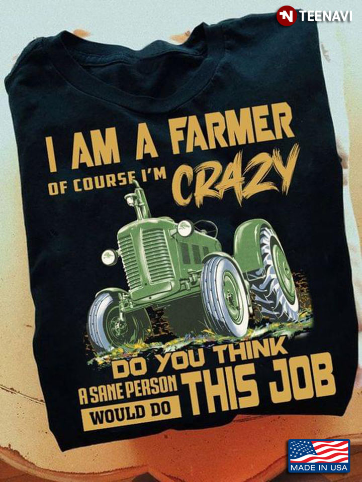 I Am A Farmer Of Corse I'm Crazy Do You Think A Sane Person Would Do This Job