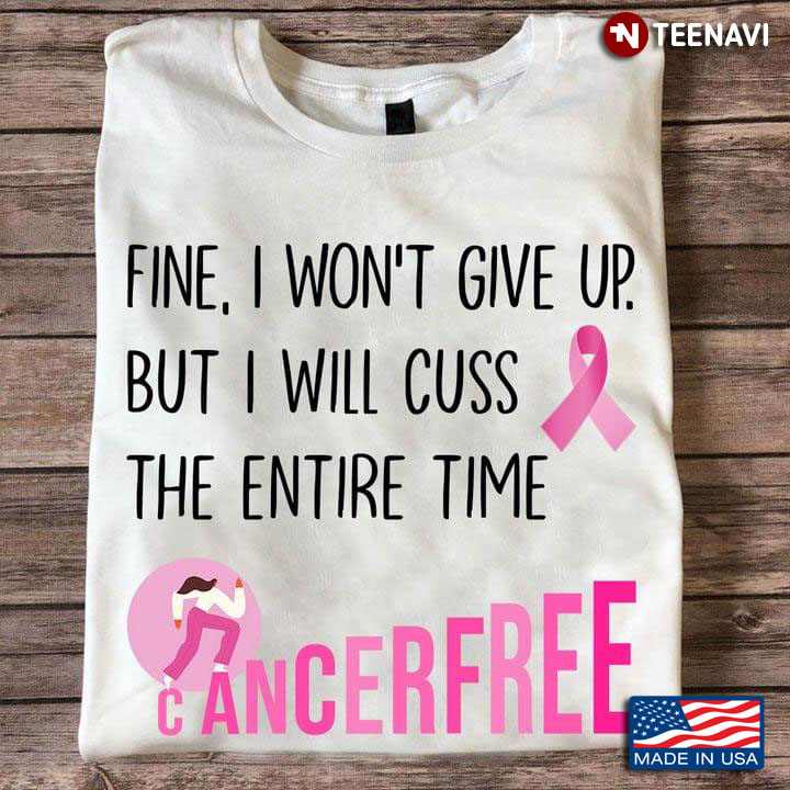Fine I Won't Give Up But I Will Cuss The Entire Time Cancer Free Pink Ribbon Breast Cancer Awareness