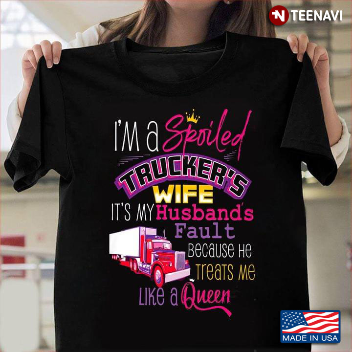 I'm A Spoiled Trucker's Wife It's My Husband Fault Because He Treat Me Like A Queen Funny Style