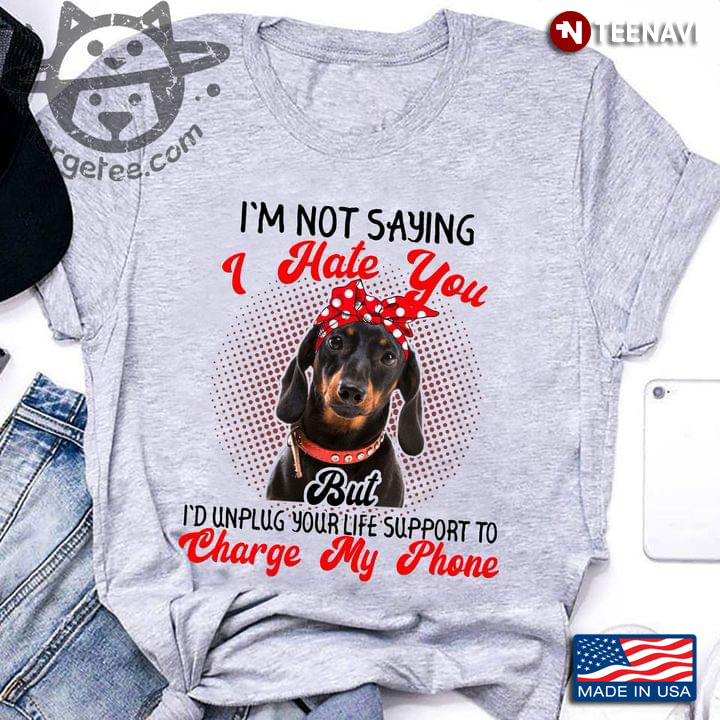 Adorable Dachshund I'm Not Saying I Hate You But I'd Unplug Yourlife Support To Charge My Phone