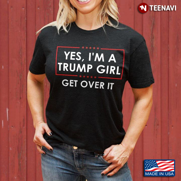 Yes I'm A Trump's Girl Get Over It Donald Trump Supporter