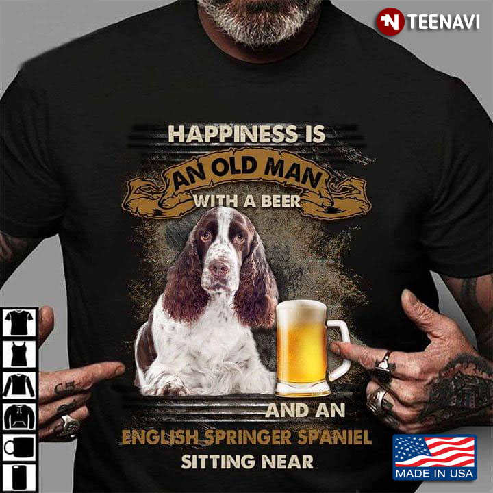 Happiness is An Old Man with A Beer and A English Springer Spaniel Sitting Near Favorite Things