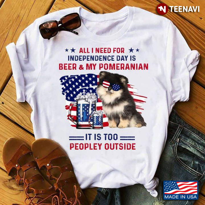 All I Need for Independence Day Is Beer and My Pomeranian It's Too Peopley Outside