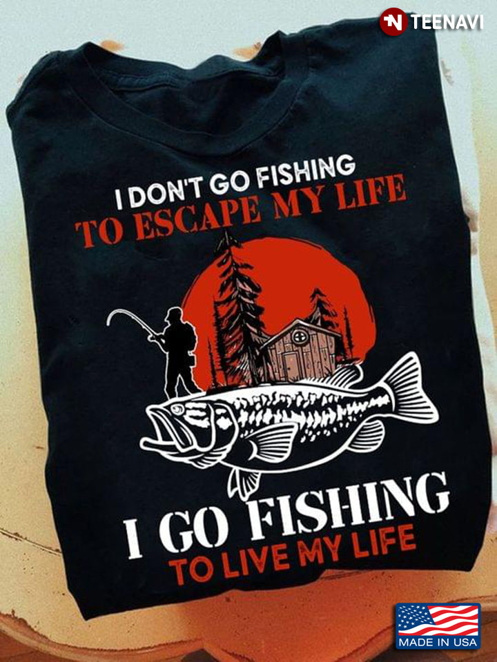 I Don't Go Fishing To Escape My Life I Go Fishing To Live My Life for Fishing Lover