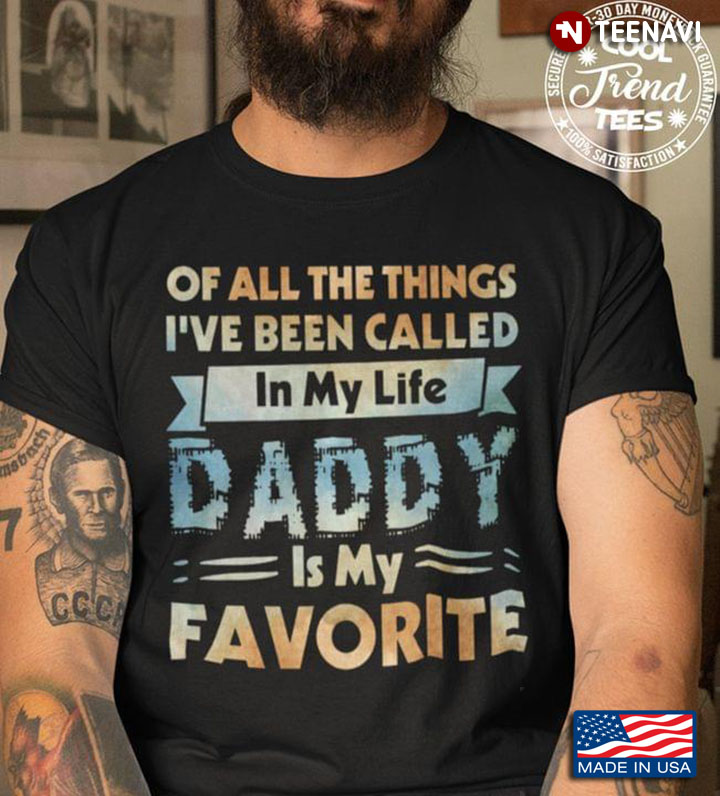 Of All The Things I've Been Called In My Life Daddy Is My Favorite for Dad